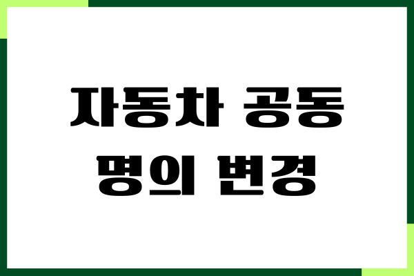 자동차 공동 명의 변경, 필요 서류, 방법, 비용 안내