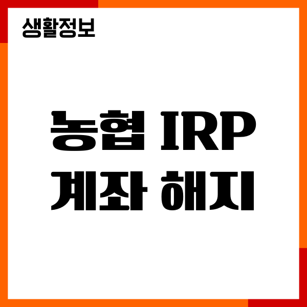 농협 IRP 계좌 해지, 신청방법, 출금절차 안내